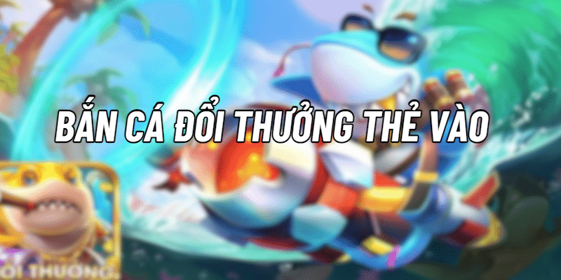 Bắn Cá Đổi Thưởng Thẻ Cào